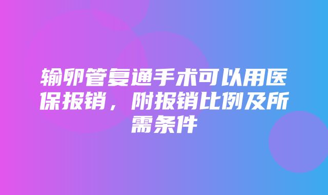 输卵管复通手术可以用医保报销，附报销比例及所需条件