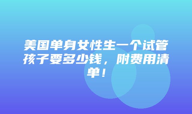 美国单身女性生一个试管孩子要多少钱，附费用清单！