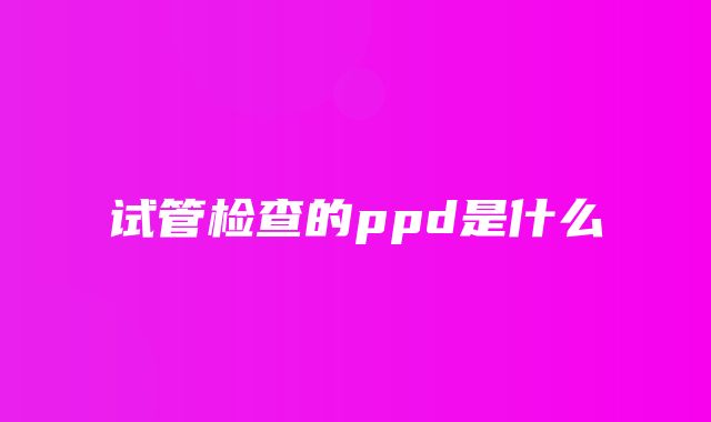 试管检查的ppd是什么