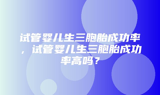 试管婴儿生三胞胎成功率，试管婴儿生三胞胎成功率高吗？