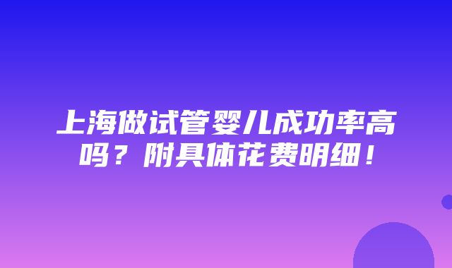 上海做试管婴儿成功率高吗？附具体花费明细！