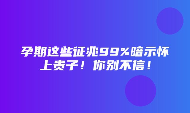 孕期这些征兆99%暗示怀上贵子！你别不信！