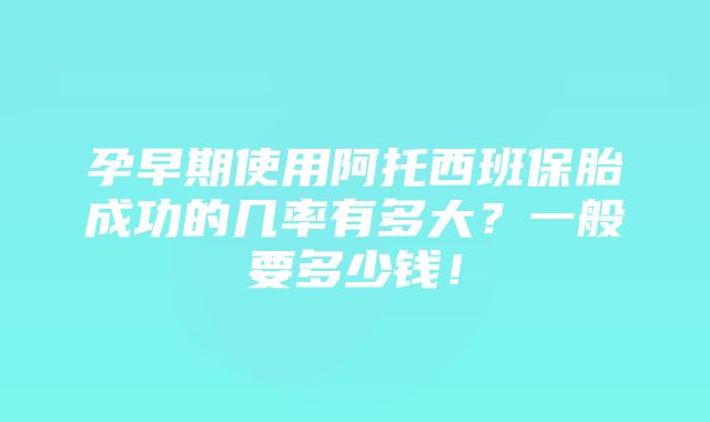 孕早期使用阿托西班保胎成功的几率有多大？一般要多少钱！