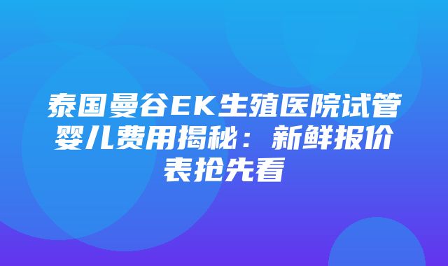 泰国曼谷EK生殖医院试管婴儿费用揭秘：新鲜报价表抢先看