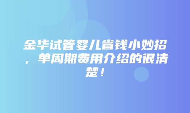 金华试管婴儿省钱小妙招，单周期费用介绍的很清楚！