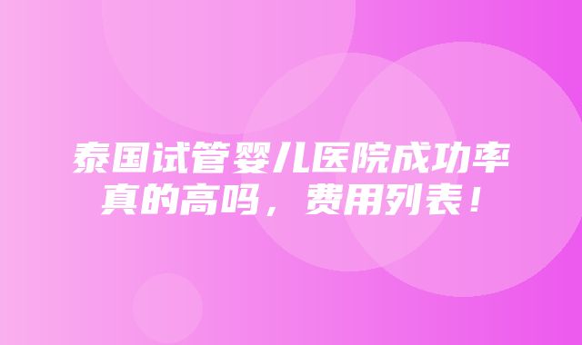 泰国试管婴儿医院成功率真的高吗，费用列表！