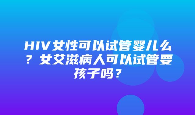 HIV女性可以试管婴儿么？女艾滋病人可以试管要孩子吗？