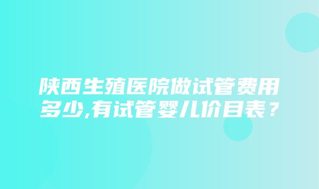 陕西生殖医院做试管费用多少,有试管婴儿价目表？