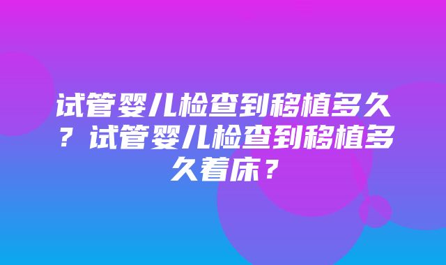 试管婴儿检查到移植多久？试管婴儿检查到移植多久着床？