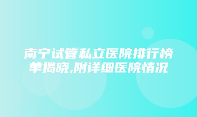 南宁试管私立医院排行榜单揭晓,附详细医院情况