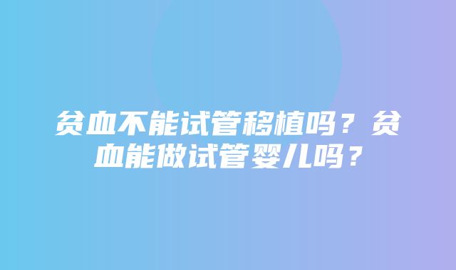 贫血不能试管移植吗？贫血能做试管婴儿吗？