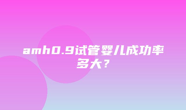 amh0.9试管婴儿成功率多大？