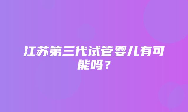 江苏第三代试管婴儿有可能吗？