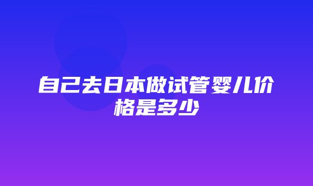 自己去日本做试管婴儿价格是多少