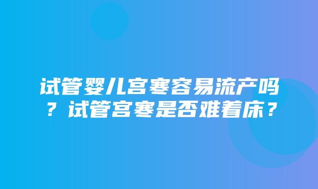 试管婴儿宫寒容易流产吗？试管宫寒是否难着床？