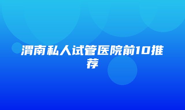 渭南私人试管医院前10推荐