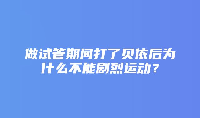 做试管期间打了贝依后为什么不能剧烈运动？