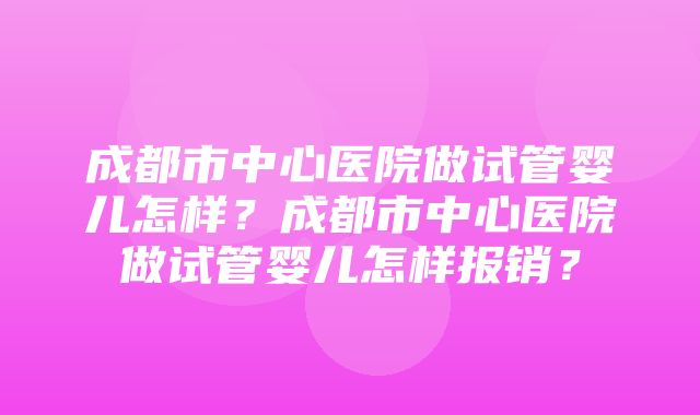 成都市中心医院做试管婴儿怎样？成都市中心医院做试管婴儿怎样报销？