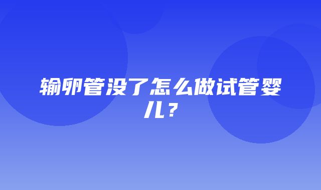 输卵管没了怎么做试管婴儿？