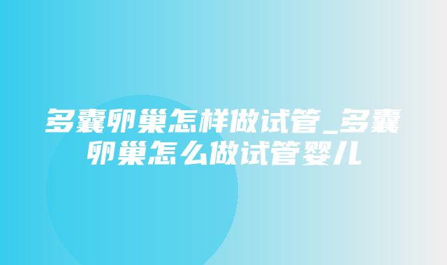 多囊卵巢怎样做试管_多囊卵巢怎么做试管婴儿