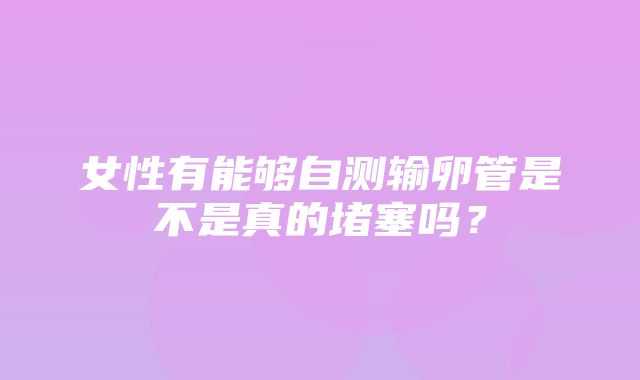 女性有能够自测输卵管是不是真的堵塞吗？