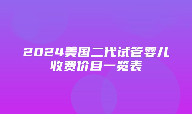 2024美国二代试管婴儿收费价目一览表