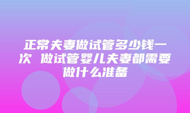 正常夫妻做试管多少钱一次 做试管婴儿夫妻都需要做什么准备