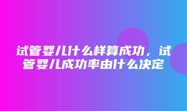 试管婴儿什么样算成功，试管婴儿成功率由什么决定