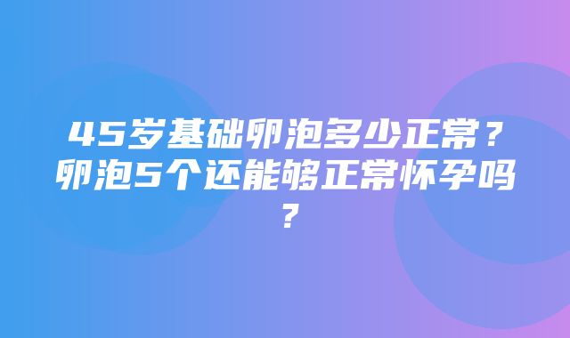 45岁基础卵泡多少正常？卵泡5个还能够正常怀孕吗？