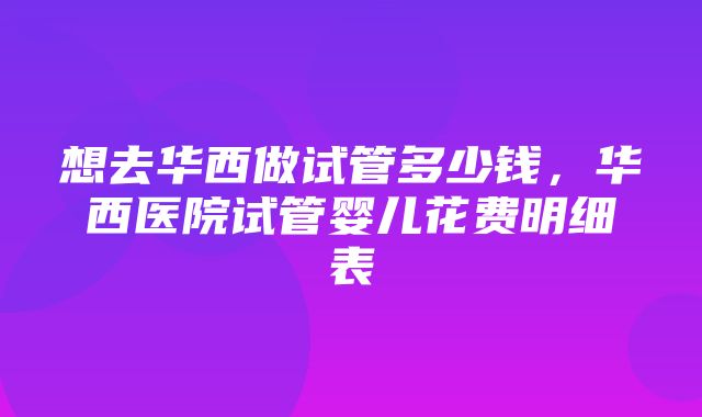 想去华西做试管多少钱，华西医院试管婴儿花费明细表