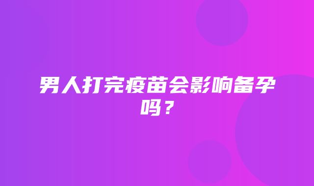 男人打完疫苗会影响备孕吗？