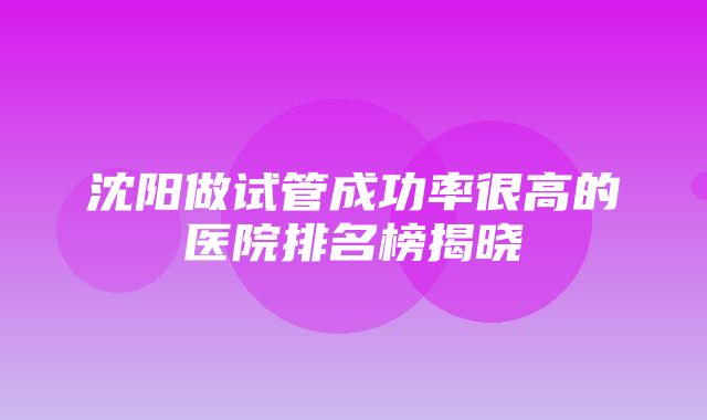 沈阳做试管成功率很高的医院排名榜揭晓