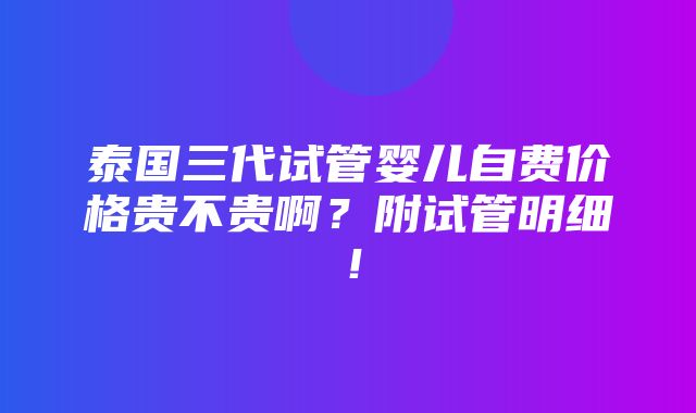 泰国三代试管婴儿自费价格贵不贵啊？附试管明细！