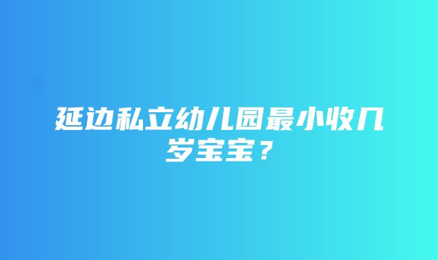 延边私立幼儿园最小收几岁宝宝？