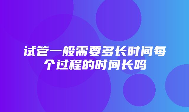 试管一般需要多长时间每个过程的时间长吗