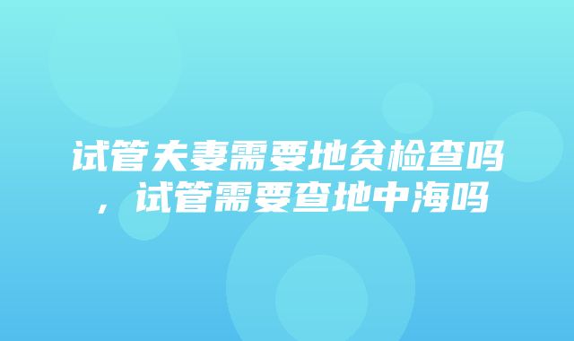 试管夫妻需要地贫检查吗，试管需要查地中海吗