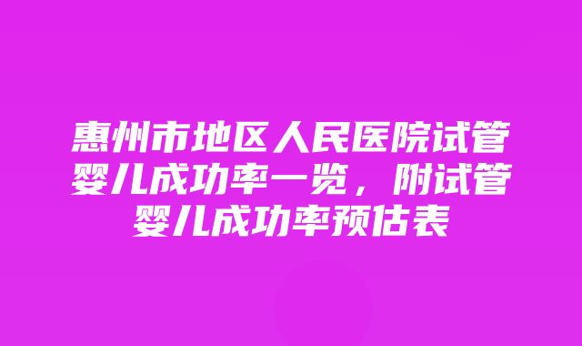 惠州市地区人民医院试管婴儿成功率一览，附试管婴儿成功率预估表