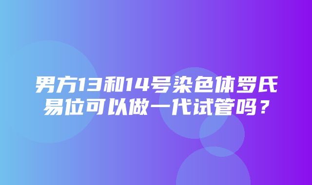 男方13和14号染色体罗氏易位可以做一代试管吗？