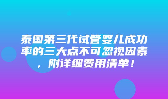 泰国第三代试管婴儿成功率的三大点不可忽视因素，附详细费用清单！