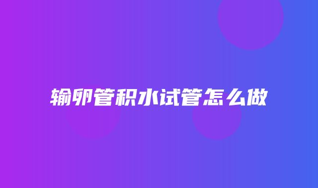 输卵管积水试管怎么做