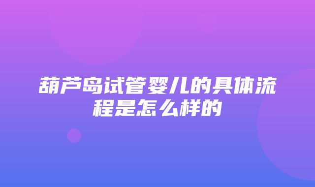 葫芦岛试管婴儿的具体流程是怎么样的