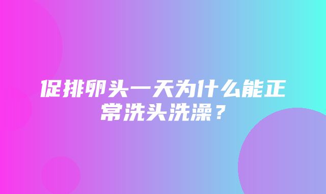 促排卵头一天为什么能正常洗头洗澡？