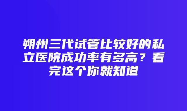 朔州三代试管比较好的私立医院成功率有多高？看完这个你就知道