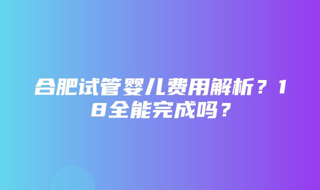 合肥试管婴儿费用解析？18全能完成吗？