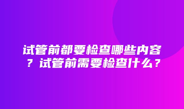 试管前都要检查哪些内容？试管前需要检查什么？