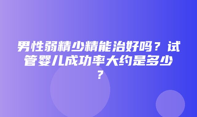 男性弱精少精能治好吗？试管婴儿成功率大约是多少？