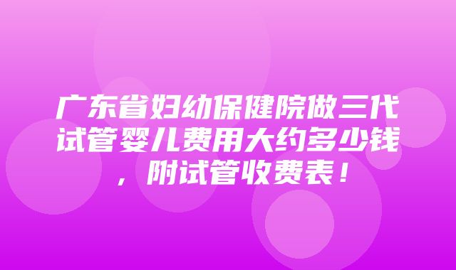 广东省妇幼保健院做三代试管婴儿费用大约多少钱，附试管收费表！