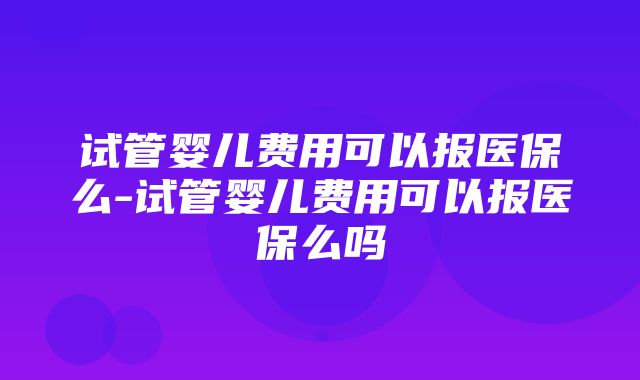 试管婴儿费用可以报医保么-试管婴儿费用可以报医保么吗