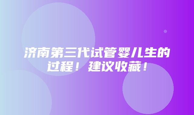 济南第三代试管婴儿生的过程！建议收藏！