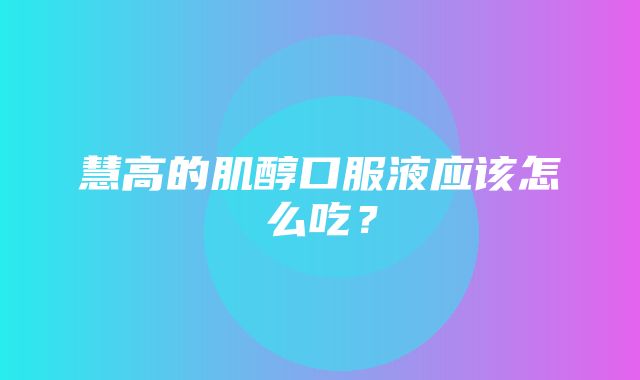 慧高的肌醇口服液应该怎么吃？